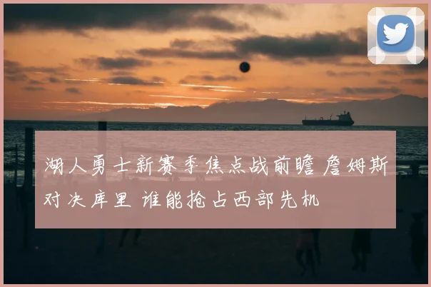 湖人勇士新赛季焦点战前瞻 詹姆斯对决库里 谁能抢占西部先机