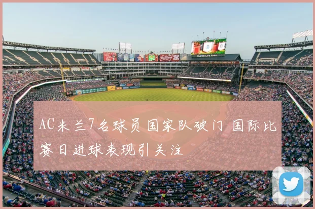 AC米兰7名球员国家队破门 国际比赛日进球表现引关注