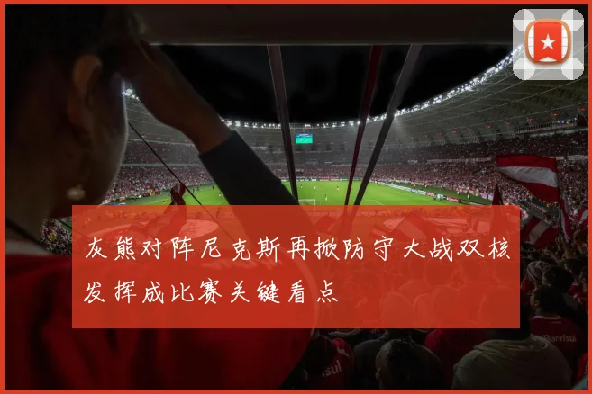 灰熊对阵尼克斯再掀防守大战双核发挥成比赛关键看点