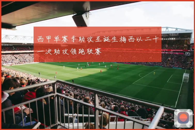 西甲单赛季助攻王诞生梅西以二十一次助攻领跑联赛