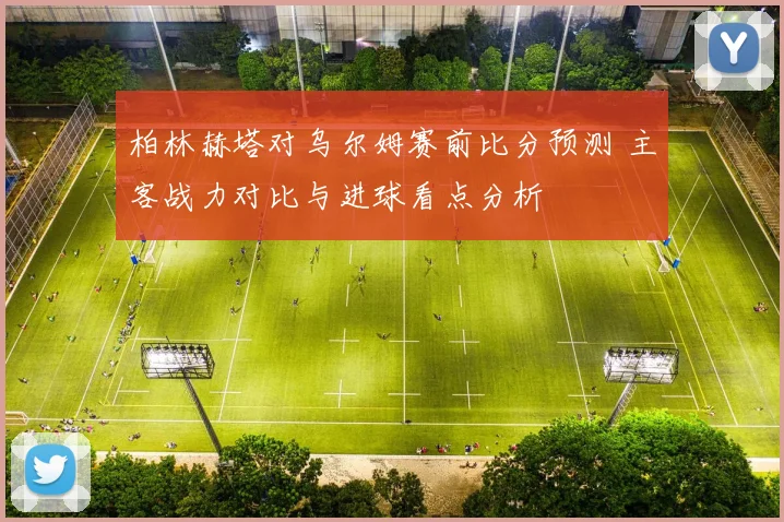 柏林赫塔对乌尔姆赛前比分预测 主客战力对比与进球看点分析