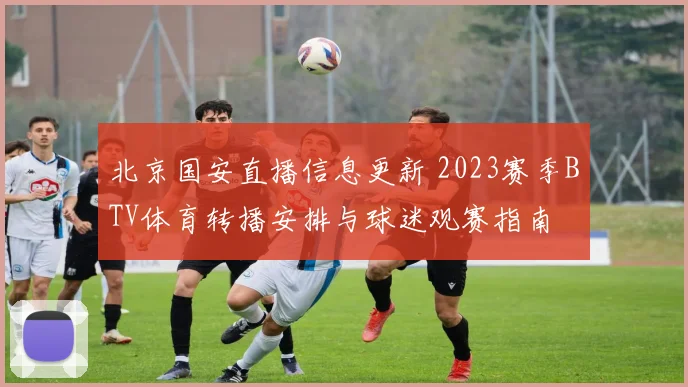 北京国安直播信息更新 2023赛季BTV体育转播安排与球迷观赛指南