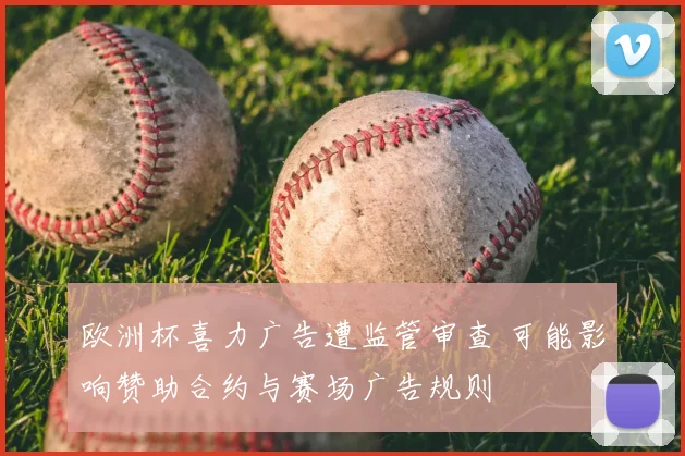 欧洲杯喜力广告遭监管审查 可能影响赞助合约与赛场广告规则