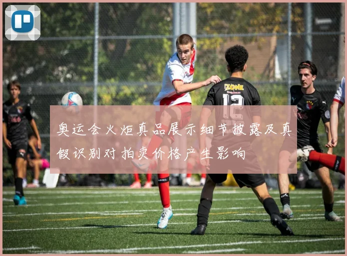 奥运会火炬真品展示细节披露及真假识别对拍卖价格产生影响