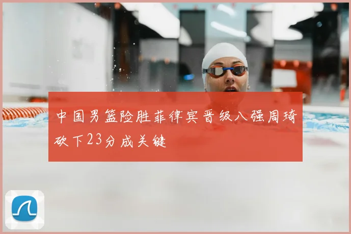 中国男篮险胜菲律宾晋级八强周琦砍下23分成关键