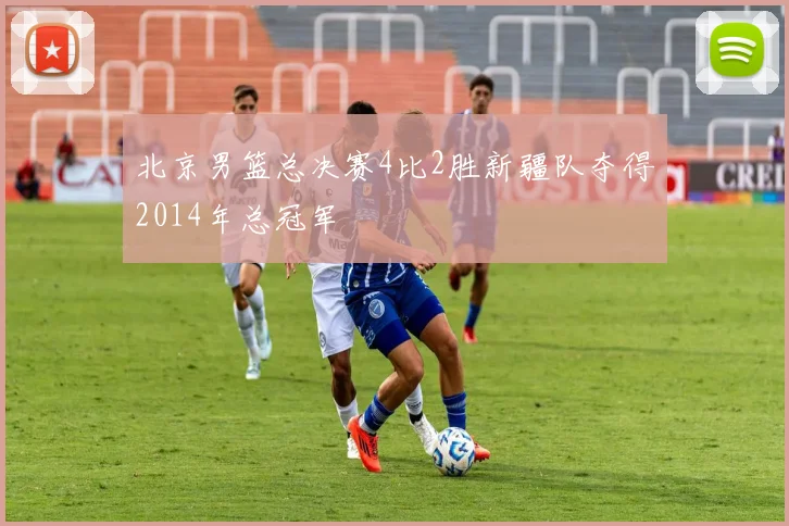 北京男篮总决赛4比2胜新疆队夺得2014年总冠军