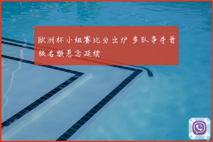 欧洲杯小组赛比分出炉 多队争夺晋级名额悬念延续