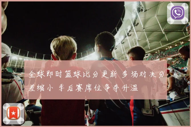 全球即时篮球比分更新 多场对决分差缩小 季后赛席位争夺升温