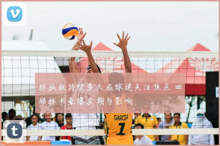 林疯狂持续多久成球迷关注焦点 回顾林书豪爆发期与影响