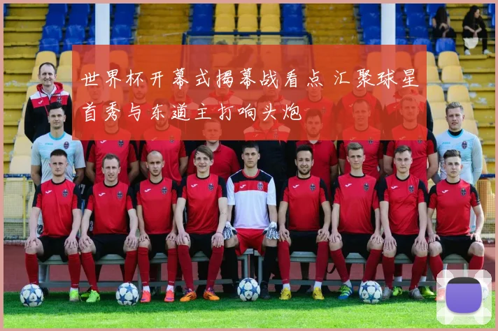 世界杯开幕式揭幕战看点 汇聚球星首秀与东道主打响头炮