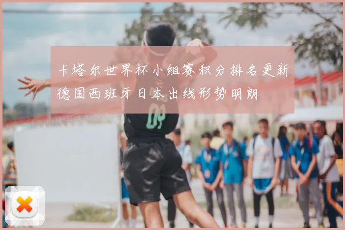 卡塔尔世界杯小组赛积分排名更新德国西班牙日本出线形势明朗
