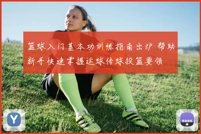 篮球入门基本功训练指南出炉 帮助新手快速掌握运球传球投篮要领