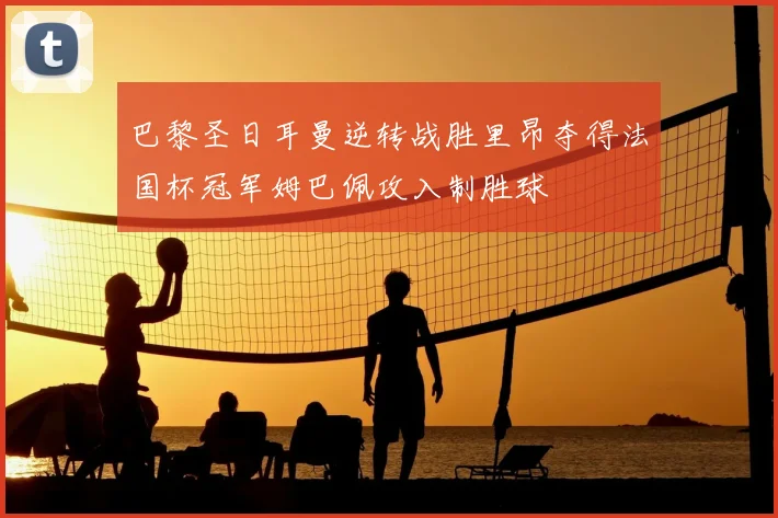 巴黎圣日耳曼逆转战胜里昂夺得法国杯冠军姆巴佩攻入制胜球