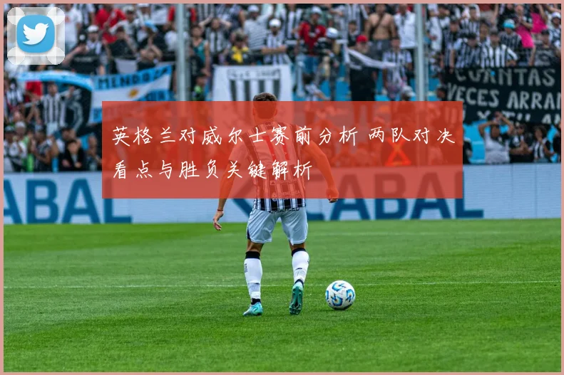 英格兰对威尔士赛前分析 两队对决看点与胜负关键解析