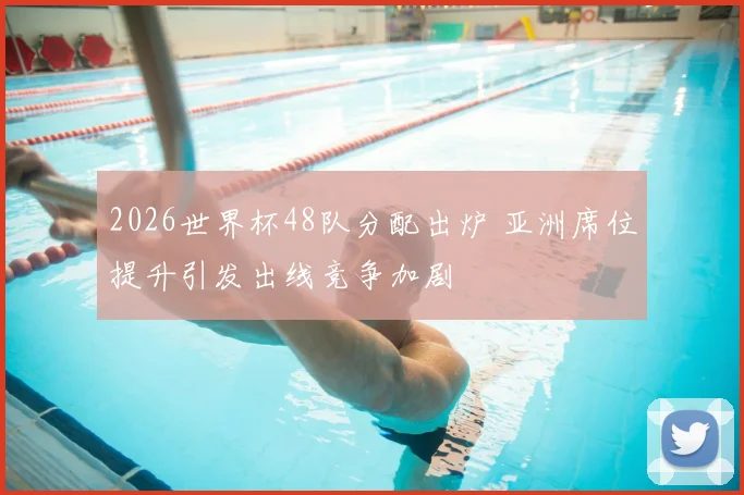 2026世界杯48队分配出炉 亚洲席位提升引发出线竞争加剧