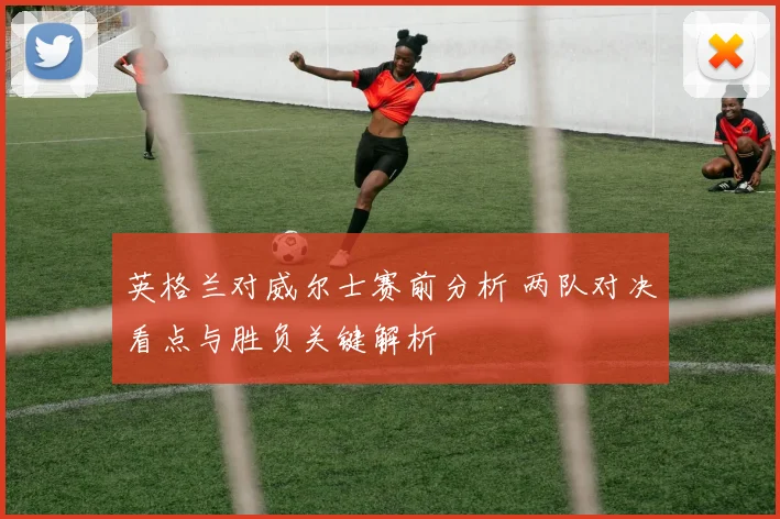 英格兰对威尔士赛前分析 两队对决看点与胜负关键解析