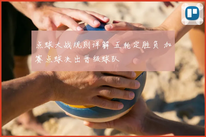 点球大战规则详解 五轮定胜负 加赛点球决出晋级球队