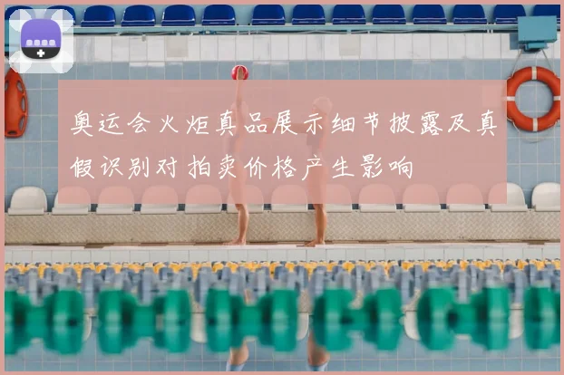 奥运会火炬真品展示细节披露及真假识别对拍卖价格产生影响