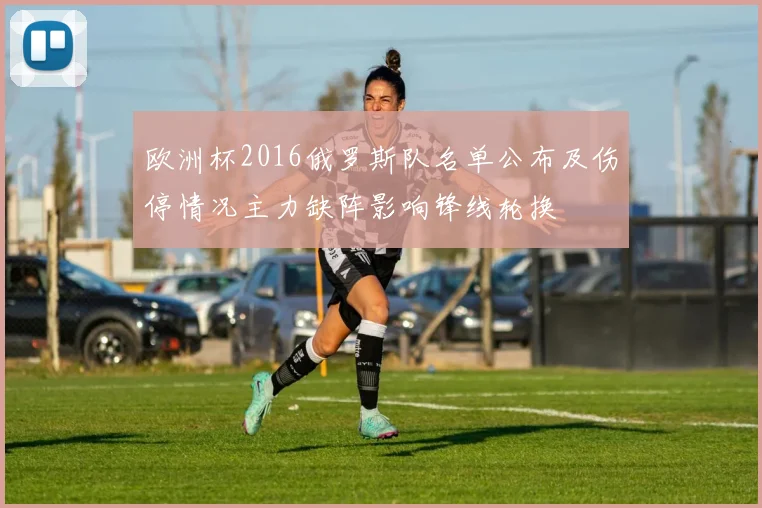 欧洲杯2016俄罗斯队名单公布及伤停情况主力缺阵影响锋线轮换